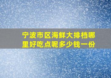 宁波市区海鲜大排档哪里好吃点呢多少钱一份