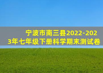 宁波市南三县2022-2023年七年级下册科学期末测试卷