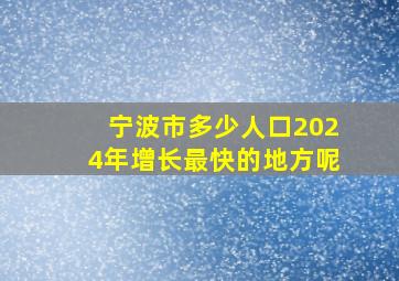 宁波市多少人口2024年增长最快的地方呢