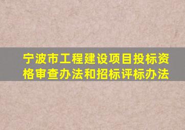 宁波市工程建设项目投标资格审查办法和招标评标办法