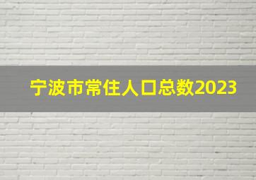 宁波市常住人口总数2023