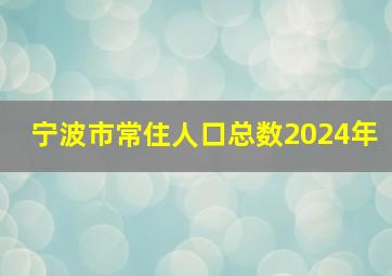 宁波市常住人口总数2024年