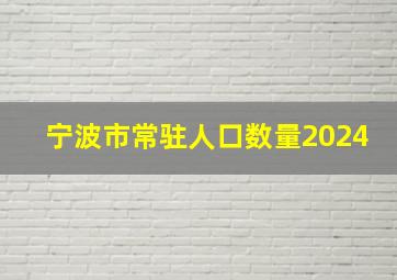 宁波市常驻人口数量2024