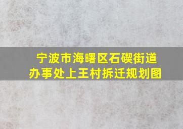 宁波市海曙区石碶街道办事处上王村拆迁规划图