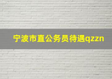 宁波市直公务员待遇qzzn