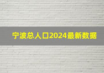 宁波总人口2024最新数据