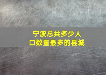 宁波总共多少人口数量最多的县城