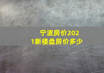 宁波房价2021新楼盘房价多少