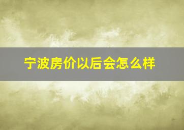 宁波房价以后会怎么样