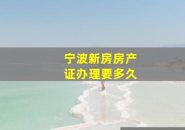 宁波新房房产证办理要多久