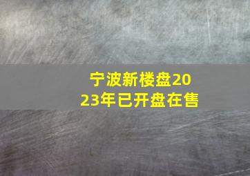 宁波新楼盘2023年已开盘在售