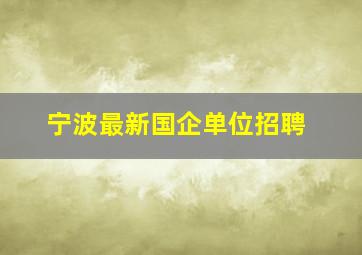 宁波最新国企单位招聘