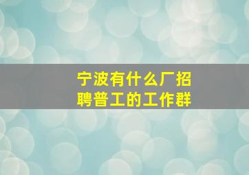 宁波有什么厂招聘普工的工作群