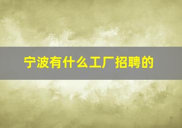 宁波有什么工厂招聘的