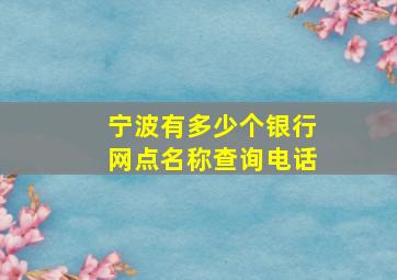 宁波有多少个银行网点名称查询电话