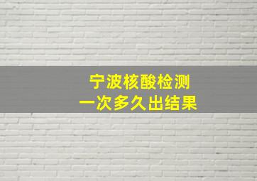 宁波核酸检测一次多久出结果