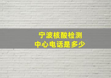 宁波核酸检测中心电话是多少