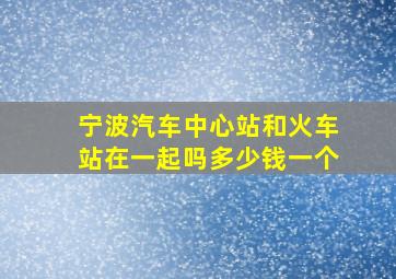 宁波汽车中心站和火车站在一起吗多少钱一个