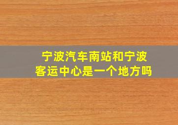 宁波汽车南站和宁波客运中心是一个地方吗