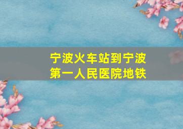 宁波火车站到宁波第一人民医院地铁