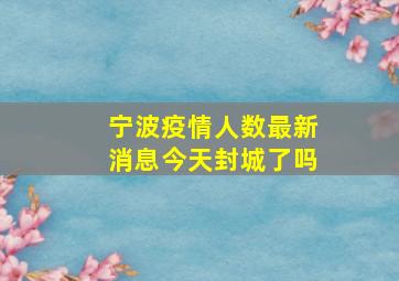 宁波疫情人数最新消息今天封城了吗