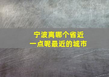 宁波离哪个省近一点呢最近的城市