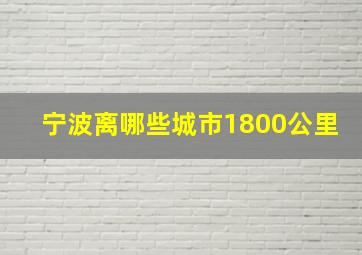 宁波离哪些城市1800公里