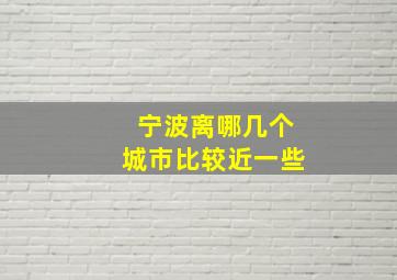 宁波离哪几个城市比较近一些