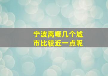 宁波离哪几个城市比较近一点呢