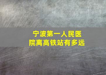 宁波第一人民医院离高铁站有多远