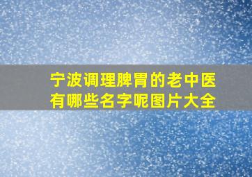 宁波调理脾胃的老中医有哪些名字呢图片大全