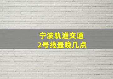 宁波轨道交通2号线最晚几点