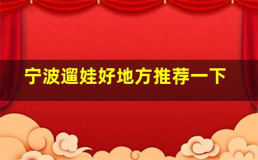 宁波遛娃好地方推荐一下