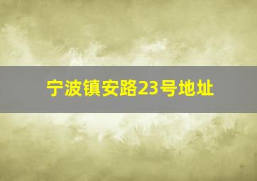 宁波镇安路23号地址