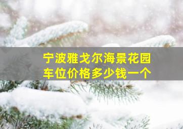 宁波雅戈尔海景花园车位价格多少钱一个