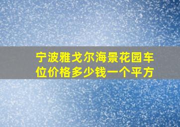 宁波雅戈尔海景花园车位价格多少钱一个平方