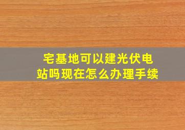 宅基地可以建光伏电站吗现在怎么办理手续