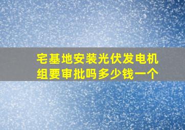 宅基地安装光伏发电机组要审批吗多少钱一个