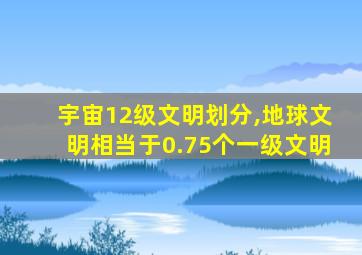 宇宙12级文明划分,地球文明相当于0.75个一级文明