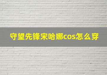 守望先锋宋哈娜cos怎么穿