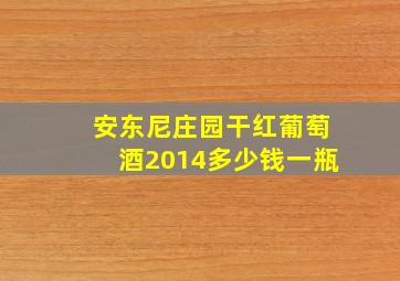 安东尼庄园干红葡萄酒2014多少钱一瓶