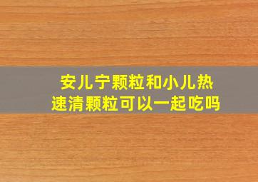 安儿宁颗粒和小儿热速清颗粒可以一起吃吗