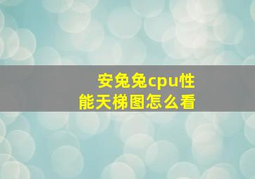 安兔兔cpu性能天梯图怎么看