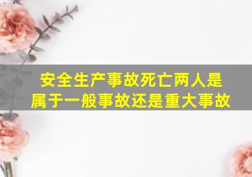 安全生产事故死亡两人是属于一般事故还是重大事故