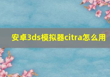 安卓3ds模拟器citra怎么用