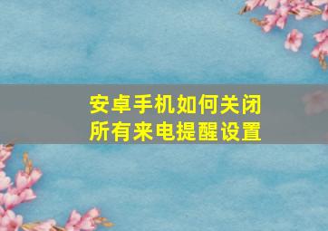 安卓手机如何关闭所有来电提醒设置