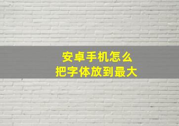 安卓手机怎么把字体放到最大