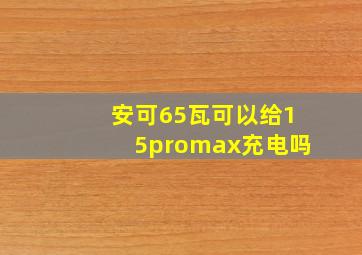 安可65瓦可以给15promax充电吗