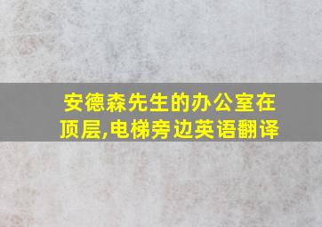 安德森先生的办公室在顶层,电梯旁边英语翻译