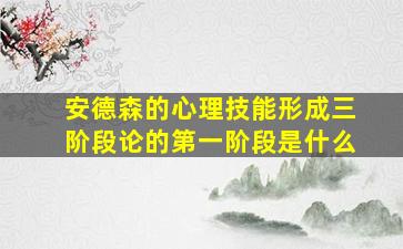 安德森的心理技能形成三阶段论的第一阶段是什么